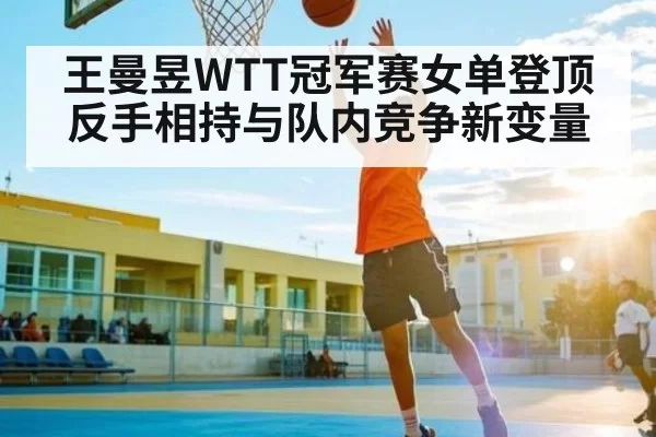 王曼昱WTT冠军赛女单登顶 反手相持与队内竞争新变量